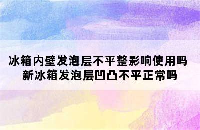 冰箱内壁发泡层不平整影响使用吗 新冰箱发泡层凹凸不平正常吗